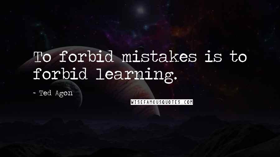 Ted Agon Quotes: To forbid mistakes is to forbid learning.