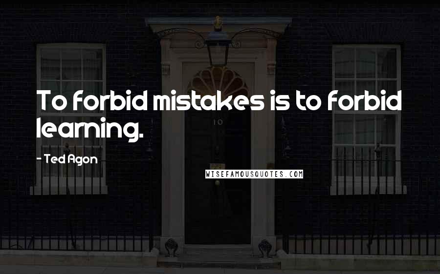 Ted Agon Quotes: To forbid mistakes is to forbid learning.