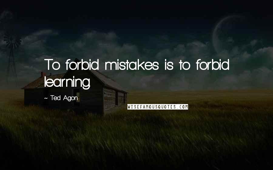 Ted Agon Quotes: To forbid mistakes is to forbid learning.