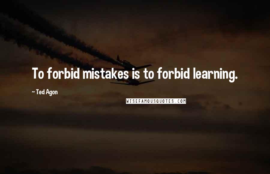 Ted Agon Quotes: To forbid mistakes is to forbid learning.