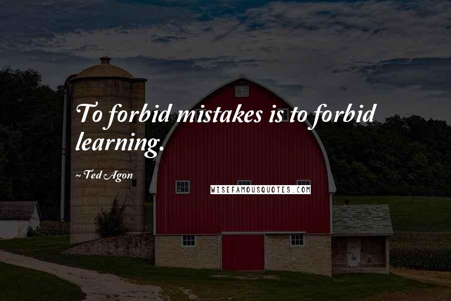 Ted Agon Quotes: To forbid mistakes is to forbid learning.