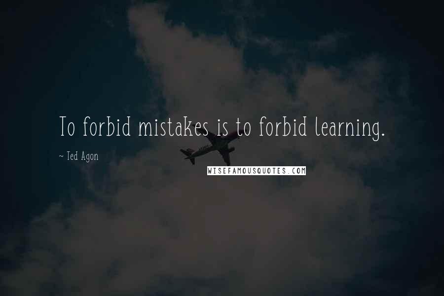 Ted Agon Quotes: To forbid mistakes is to forbid learning.