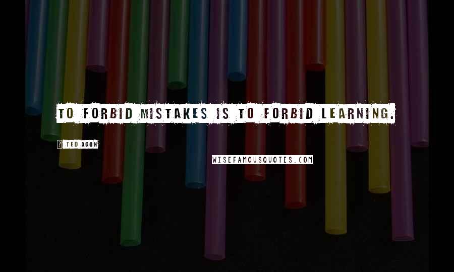 Ted Agon Quotes: To forbid mistakes is to forbid learning.
