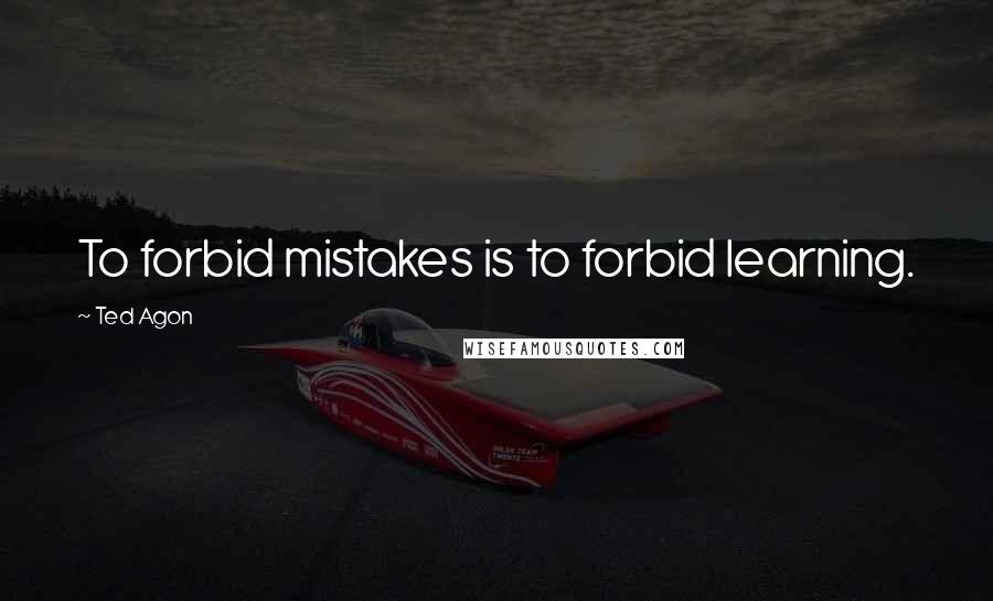 Ted Agon Quotes: To forbid mistakes is to forbid learning.
