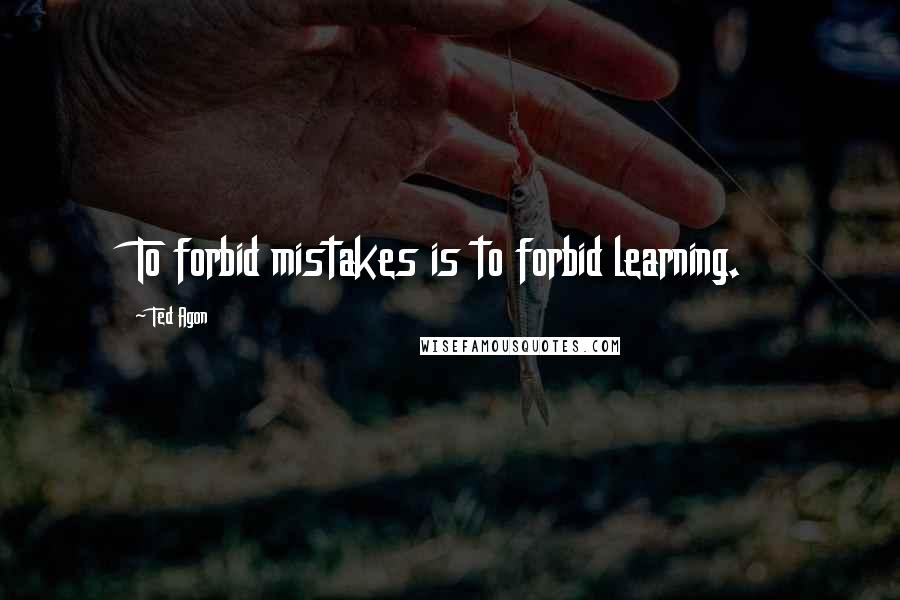 Ted Agon Quotes: To forbid mistakes is to forbid learning.