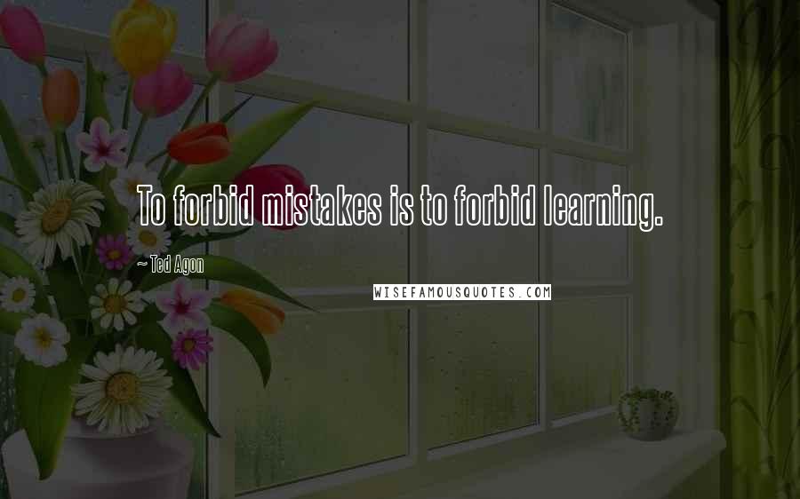 Ted Agon Quotes: To forbid mistakes is to forbid learning.