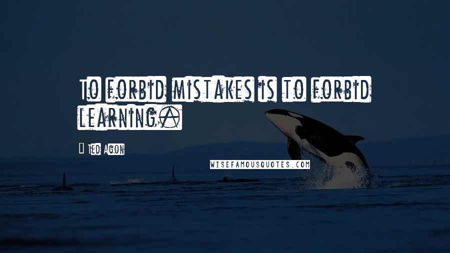 Ted Agon Quotes: To forbid mistakes is to forbid learning.