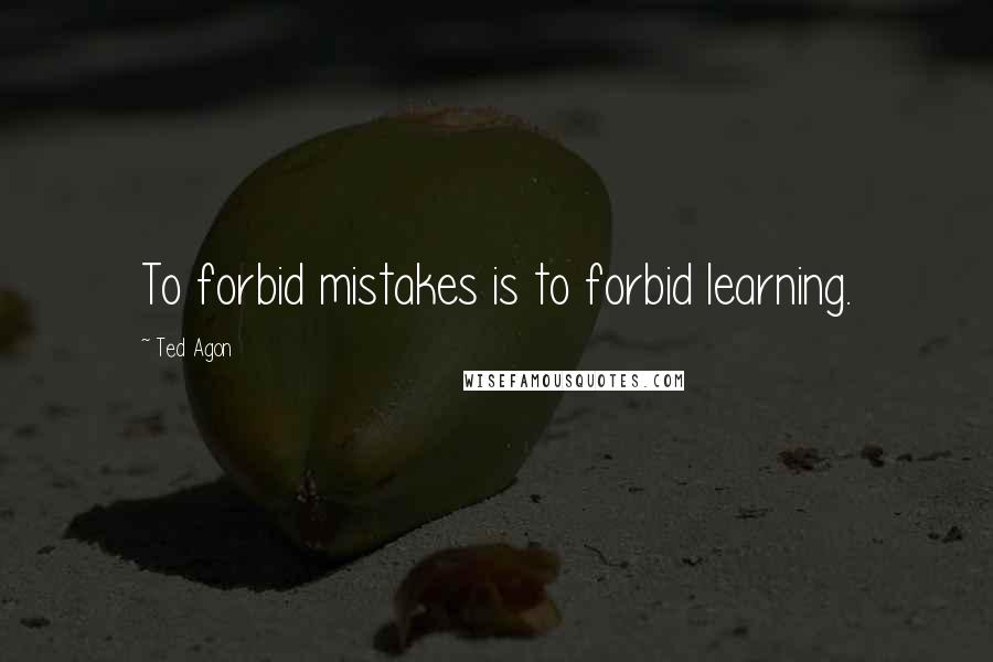 Ted Agon Quotes: To forbid mistakes is to forbid learning.