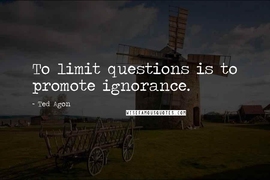 Ted Agon Quotes: To limit questions is to promote ignorance.