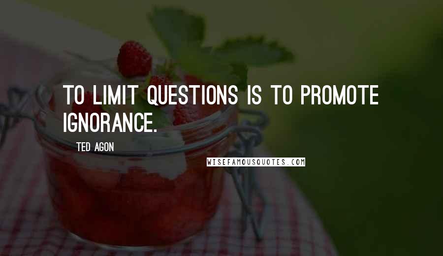 Ted Agon Quotes: To limit questions is to promote ignorance.
