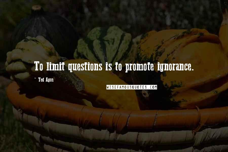 Ted Agon Quotes: To limit questions is to promote ignorance.