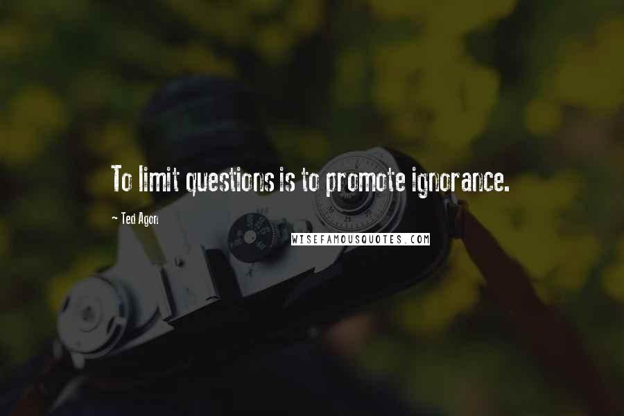 Ted Agon Quotes: To limit questions is to promote ignorance.