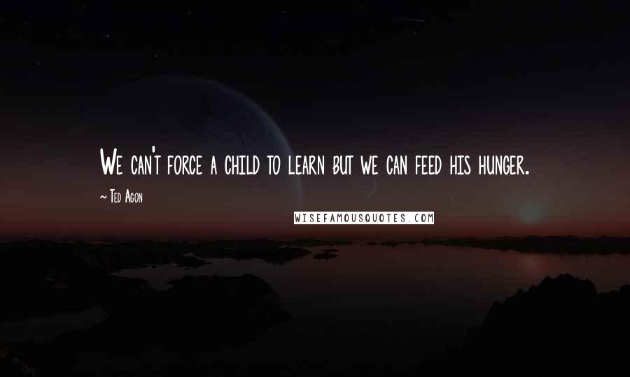 Ted Agon Quotes: We can't force a child to learn but we can feed his hunger.