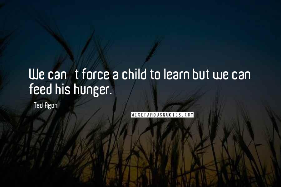 Ted Agon Quotes: We can't force a child to learn but we can feed his hunger.