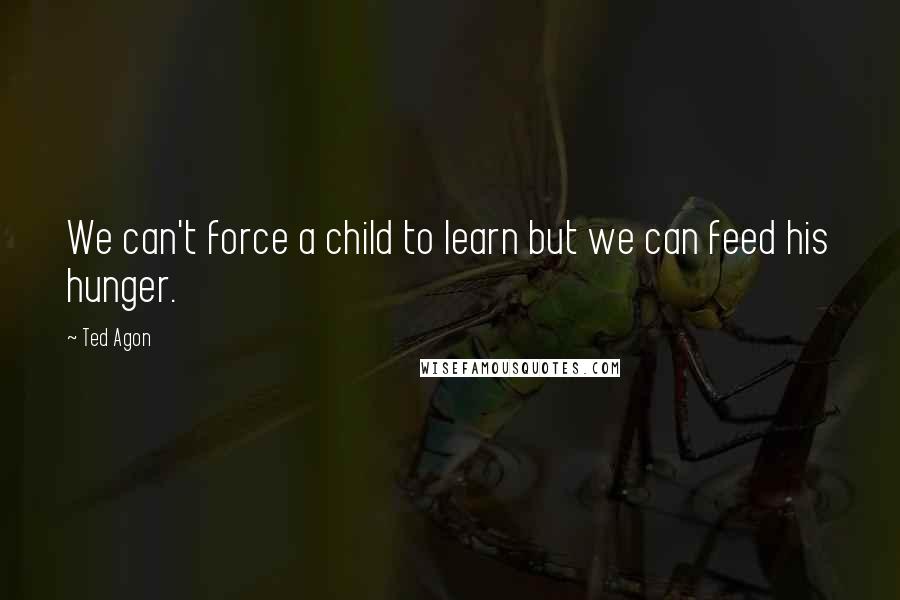 Ted Agon Quotes: We can't force a child to learn but we can feed his hunger.