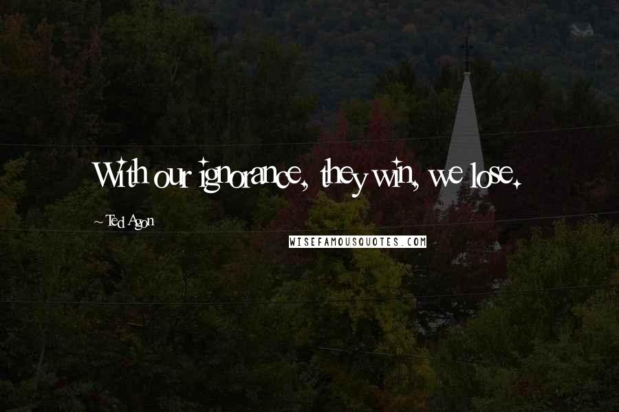 Ted Agon Quotes: With our ignorance, they win, we lose.