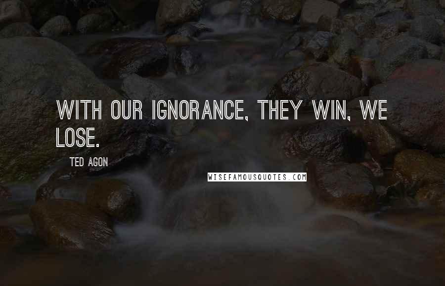 Ted Agon Quotes: With our ignorance, they win, we lose.