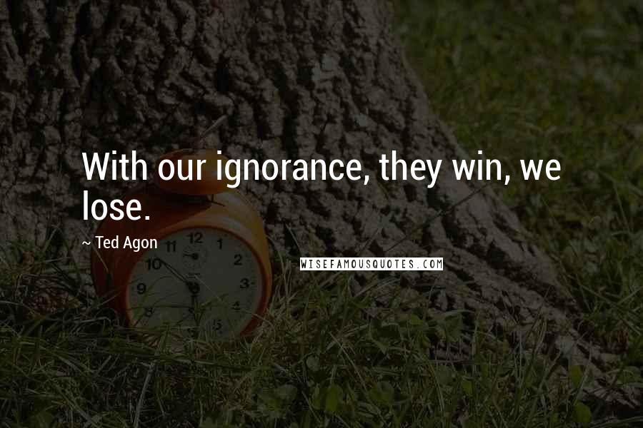 Ted Agon Quotes: With our ignorance, they win, we lose.