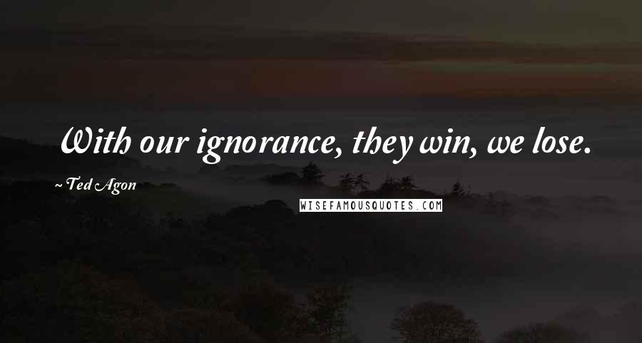 Ted Agon Quotes: With our ignorance, they win, we lose.