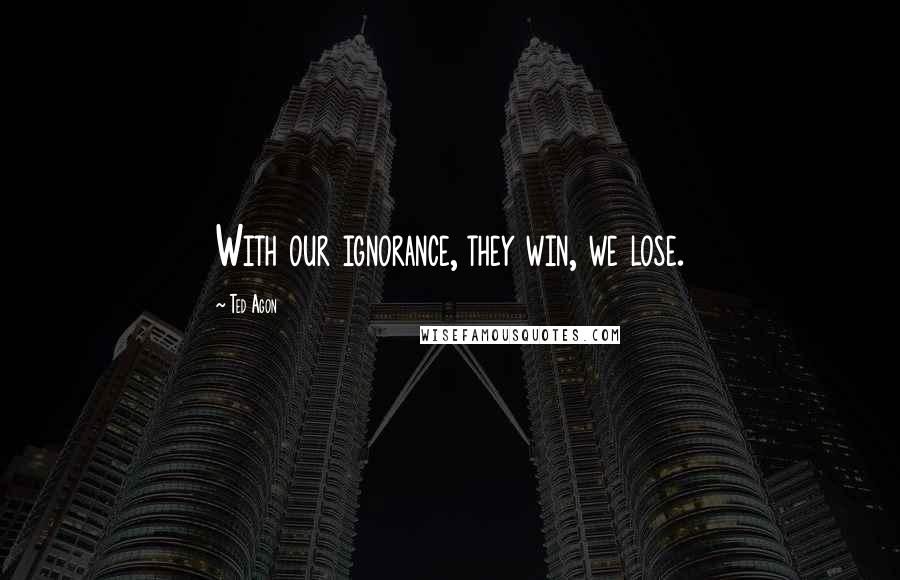 Ted Agon Quotes: With our ignorance, they win, we lose.