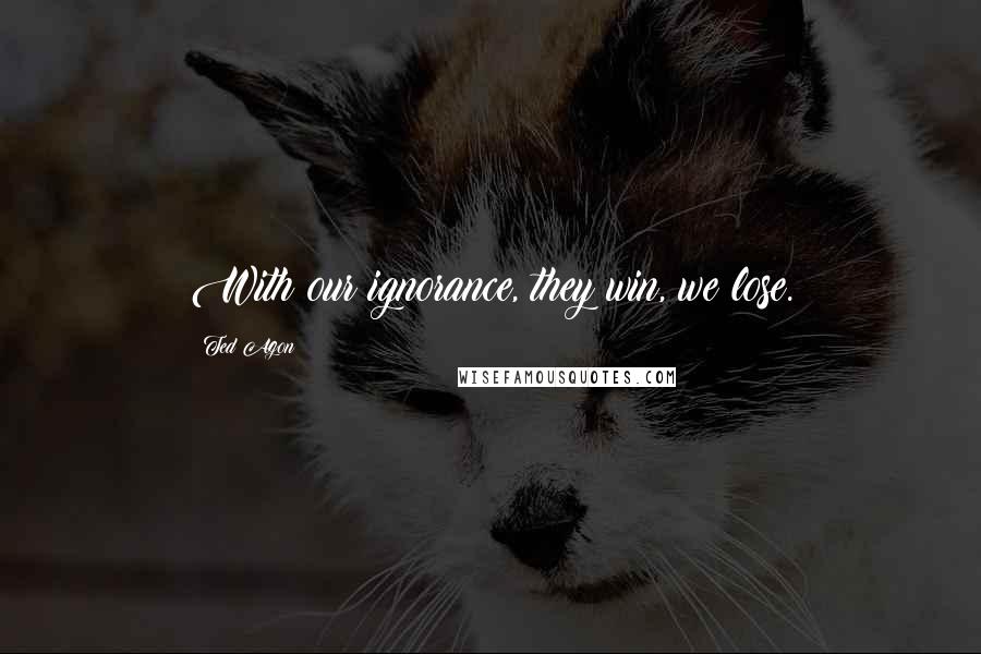 Ted Agon Quotes: With our ignorance, they win, we lose.