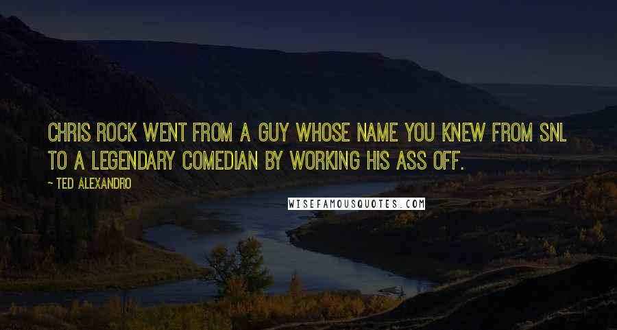 Ted Alexandro Quotes: Chris Rock went from a guy whose name you knew from SNL to a legendary comedian by working his ass off.