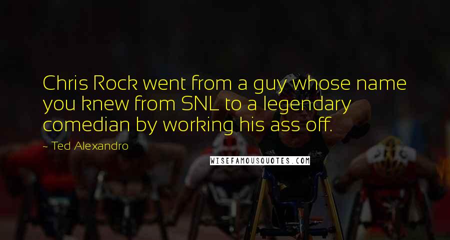 Ted Alexandro Quotes: Chris Rock went from a guy whose name you knew from SNL to a legendary comedian by working his ass off.