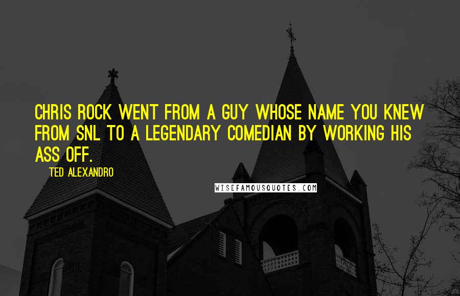Ted Alexandro Quotes: Chris Rock went from a guy whose name you knew from SNL to a legendary comedian by working his ass off.
