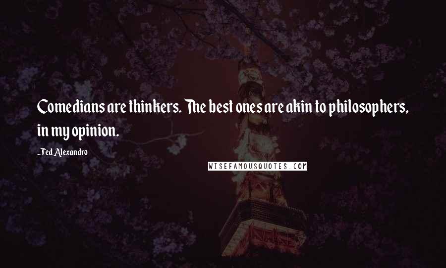 Ted Alexandro Quotes: Comedians are thinkers. The best ones are akin to philosophers, in my opinion.