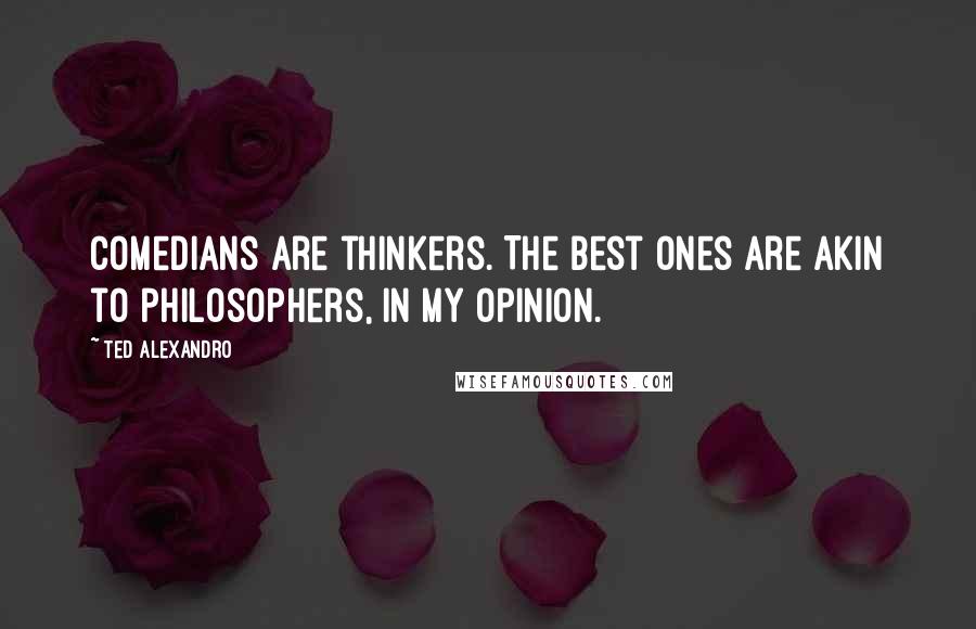 Ted Alexandro Quotes: Comedians are thinkers. The best ones are akin to philosophers, in my opinion.