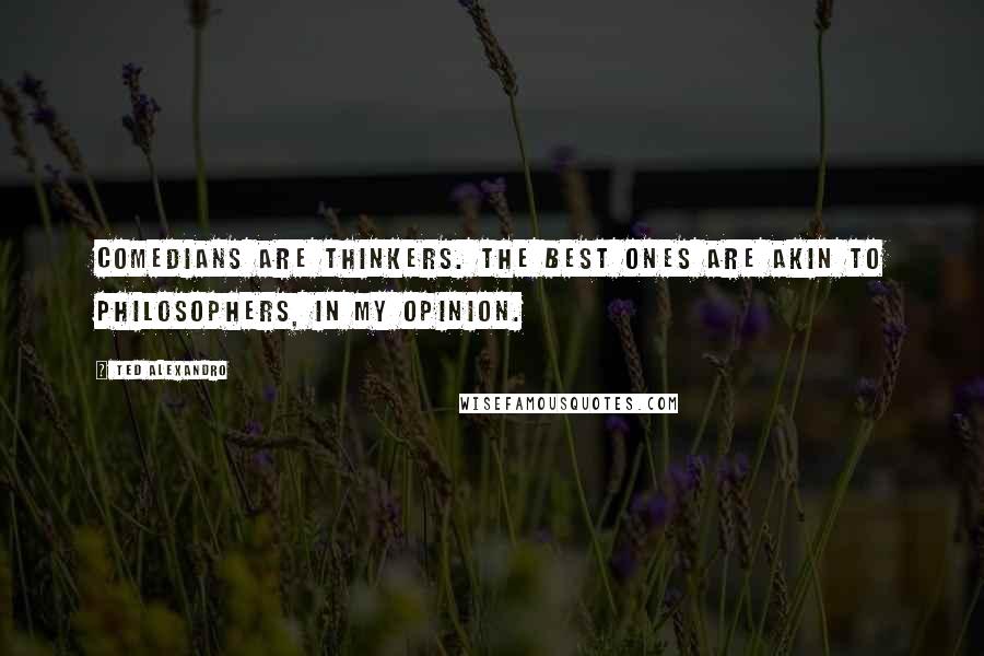 Ted Alexandro Quotes: Comedians are thinkers. The best ones are akin to philosophers, in my opinion.