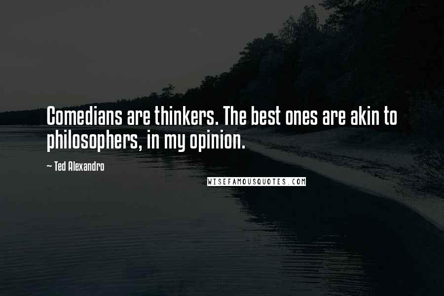 Ted Alexandro Quotes: Comedians are thinkers. The best ones are akin to philosophers, in my opinion.