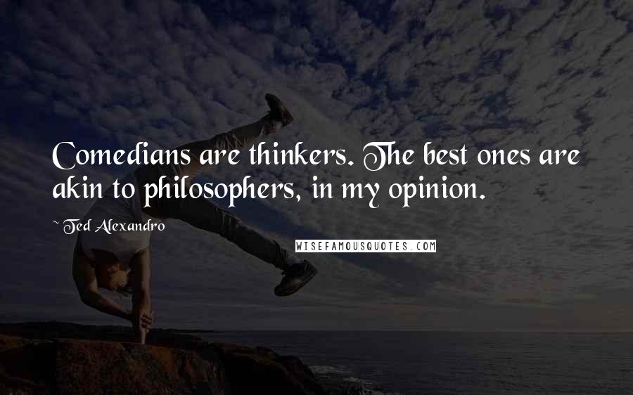 Ted Alexandro Quotes: Comedians are thinkers. The best ones are akin to philosophers, in my opinion.