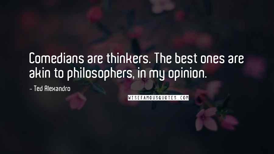 Ted Alexandro Quotes: Comedians are thinkers. The best ones are akin to philosophers, in my opinion.