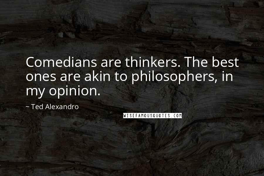 Ted Alexandro Quotes: Comedians are thinkers. The best ones are akin to philosophers, in my opinion.