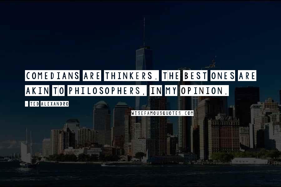 Ted Alexandro Quotes: Comedians are thinkers. The best ones are akin to philosophers, in my opinion.