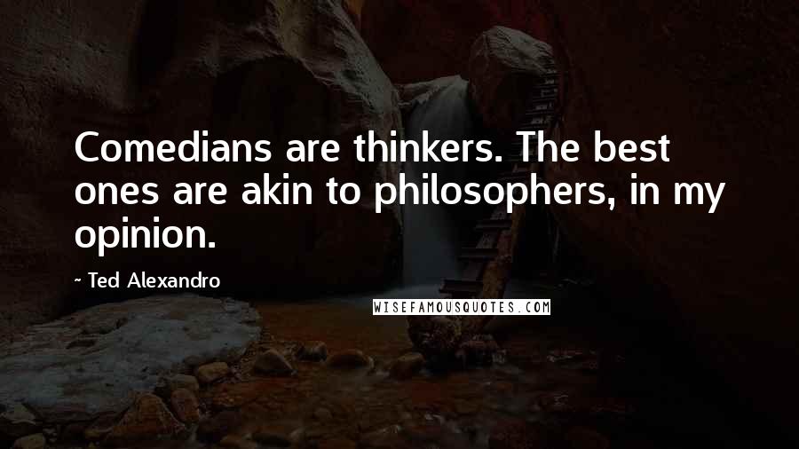 Ted Alexandro Quotes: Comedians are thinkers. The best ones are akin to philosophers, in my opinion.