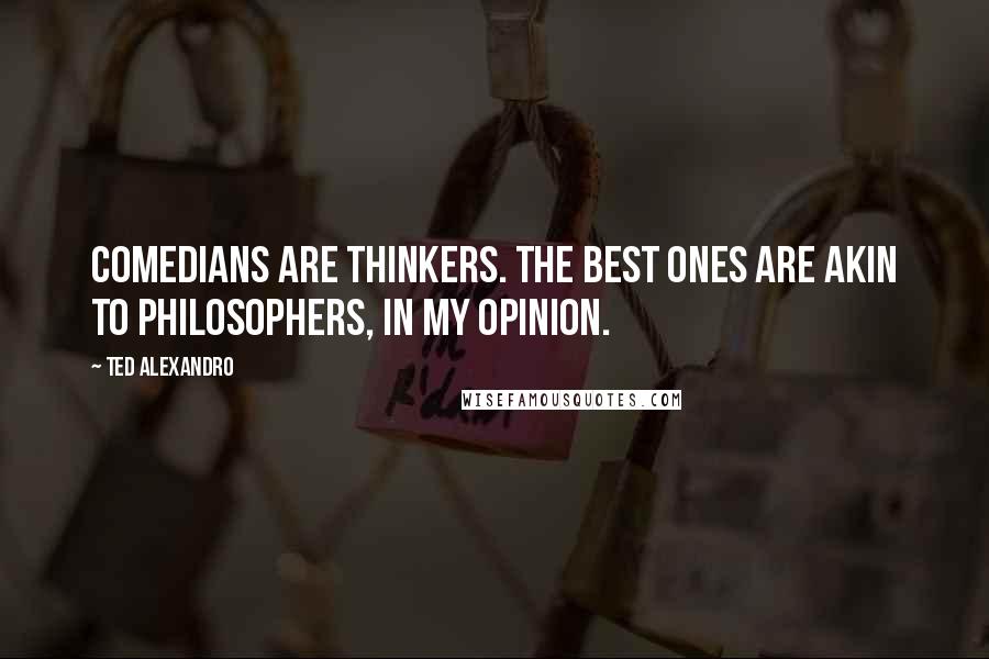 Ted Alexandro Quotes: Comedians are thinkers. The best ones are akin to philosophers, in my opinion.