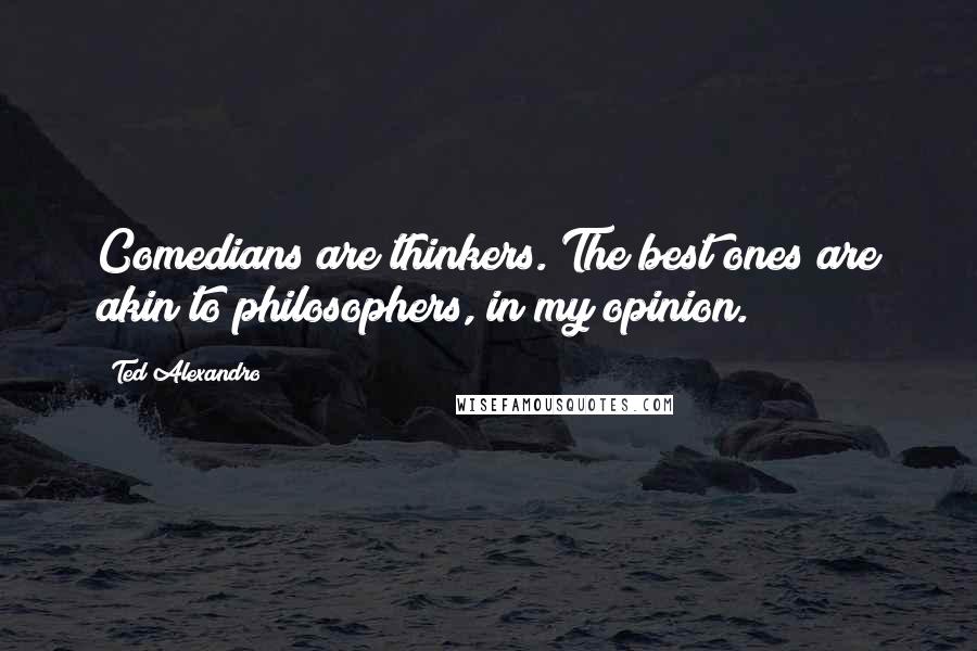 Ted Alexandro Quotes: Comedians are thinkers. The best ones are akin to philosophers, in my opinion.