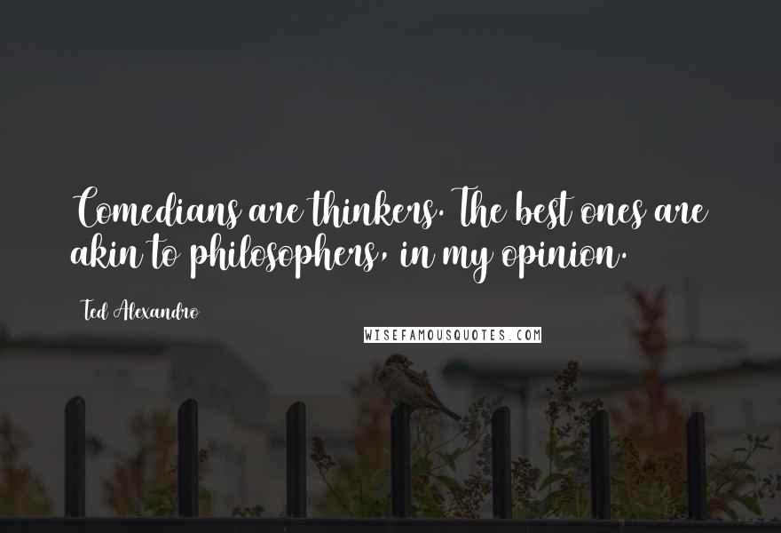 Ted Alexandro Quotes: Comedians are thinkers. The best ones are akin to philosophers, in my opinion.