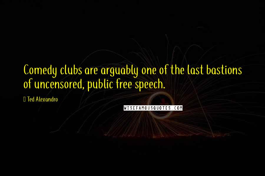 Ted Alexandro Quotes: Comedy clubs are arguably one of the last bastions of uncensored, public free speech.