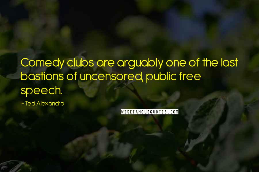 Ted Alexandro Quotes: Comedy clubs are arguably one of the last bastions of uncensored, public free speech.