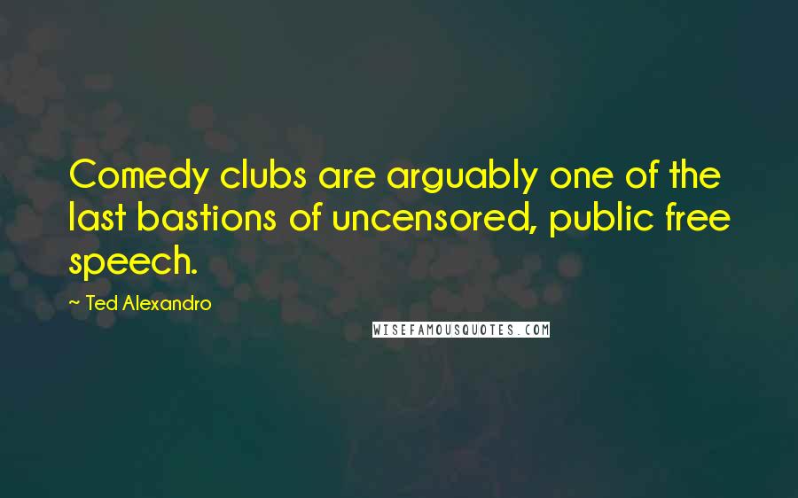 Ted Alexandro Quotes: Comedy clubs are arguably one of the last bastions of uncensored, public free speech.
