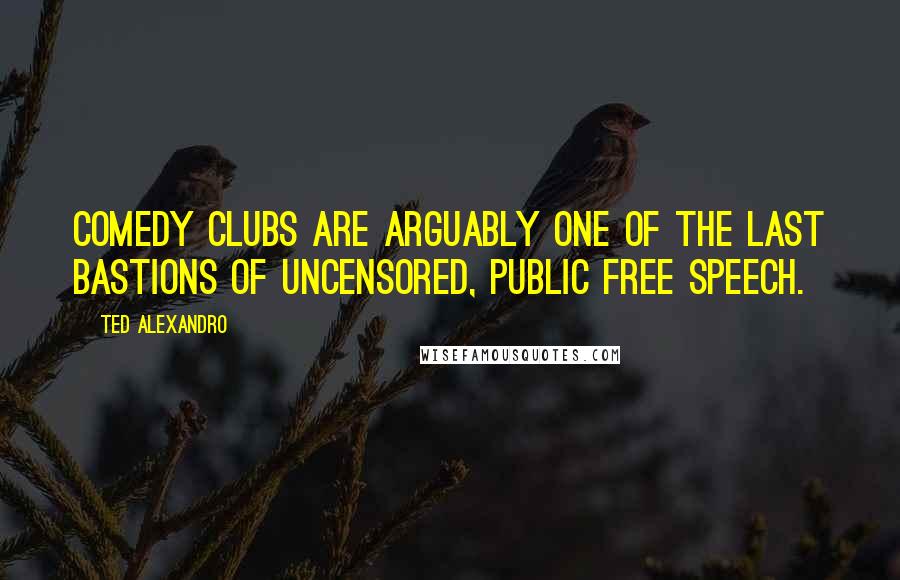 Ted Alexandro Quotes: Comedy clubs are arguably one of the last bastions of uncensored, public free speech.