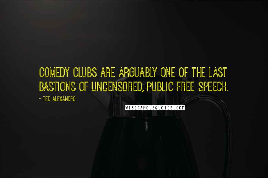 Ted Alexandro Quotes: Comedy clubs are arguably one of the last bastions of uncensored, public free speech.