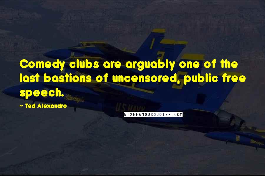 Ted Alexandro Quotes: Comedy clubs are arguably one of the last bastions of uncensored, public free speech.