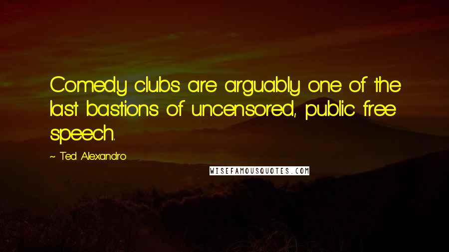 Ted Alexandro Quotes: Comedy clubs are arguably one of the last bastions of uncensored, public free speech.