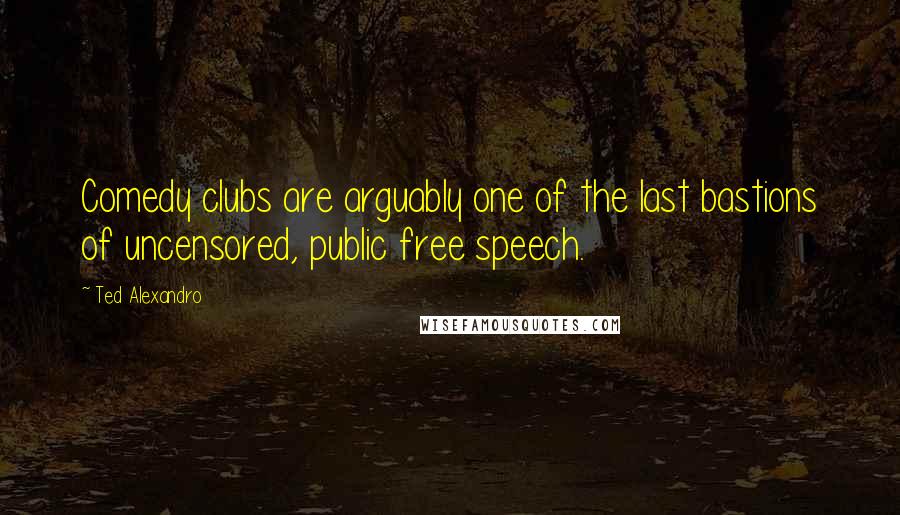 Ted Alexandro Quotes: Comedy clubs are arguably one of the last bastions of uncensored, public free speech.