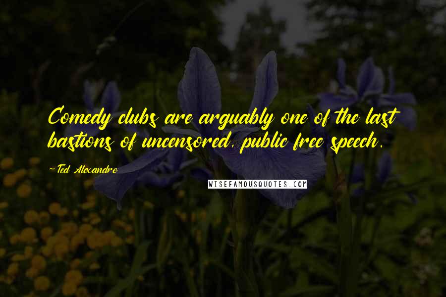 Ted Alexandro Quotes: Comedy clubs are arguably one of the last bastions of uncensored, public free speech.