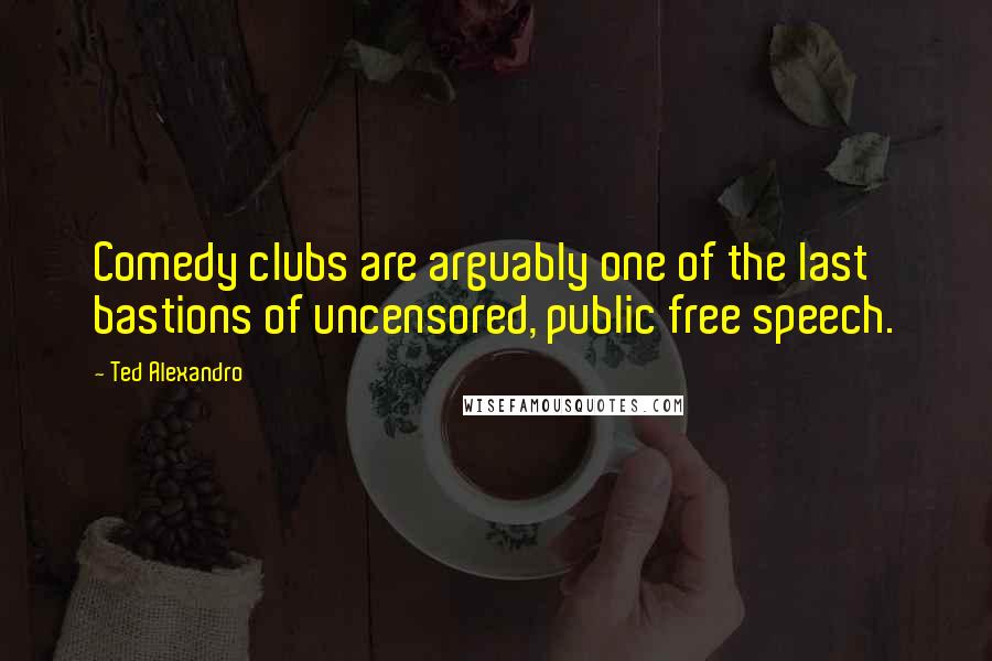 Ted Alexandro Quotes: Comedy clubs are arguably one of the last bastions of uncensored, public free speech.